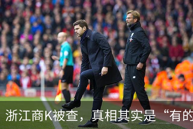 浙江商K被查，真相其实是“有的咳嗽、没的肆无忌惮
